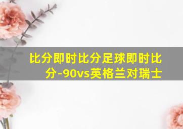 比分即时比分足球即时比分-90vs英格兰对瑞士