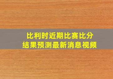 比利时近期比赛比分结果预测最新消息视频