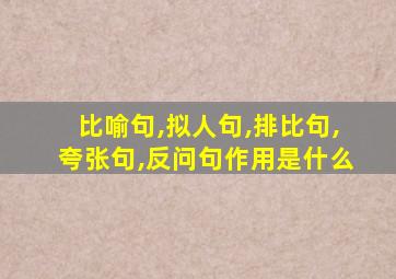 比喻句,拟人句,排比句,夸张句,反问句作用是什么