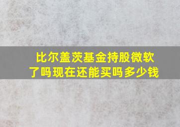 比尔盖茨基金持股微软了吗现在还能买吗多少钱