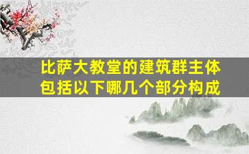 比萨大教堂的建筑群主体包括以下哪几个部分构成