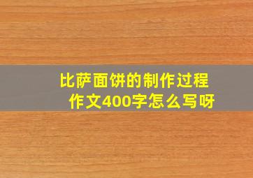 比萨面饼的制作过程作文400字怎么写呀