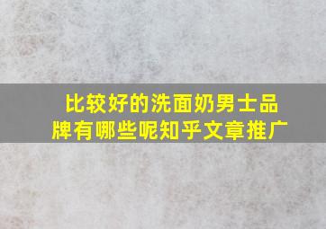 比较好的洗面奶男士品牌有哪些呢知乎文章推广