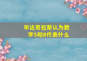 毕达哥拉斯认为数字5和8代表什么