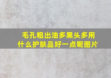 毛孔粗出油多黑头多用什么护肤品好一点呢图片