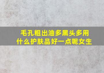 毛孔粗出油多黑头多用什么护肤品好一点呢女生