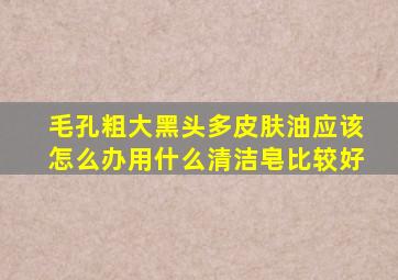 毛孔粗大黑头多皮肤油应该怎么办用什么清洁皂比较好