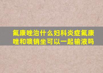 氟康唑治什么妇科炎症氟康唑和噢销坐可以一起输液吗