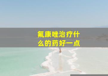 氟康唑治疗什么的药好一点