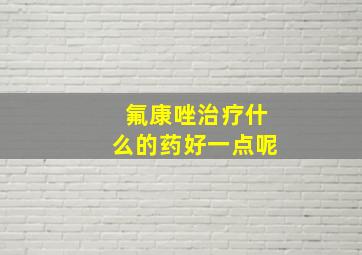 氟康唑治疗什么的药好一点呢