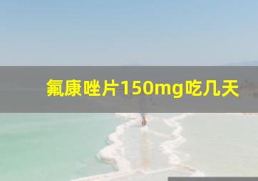 氟康唑片150mg吃几天