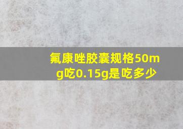 氟康唑胶囊规格50mg吃0.15g是吃多少