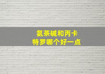 氨茶碱和丙卡特罗哪个好一点