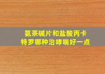 氨茶碱片和盐酸丙卡特罗哪种治哮喘好一点