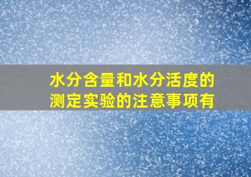 水分含量和水分活度的测定实验的注意事项有