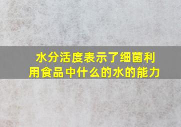 水分活度表示了细菌利用食品中什么的水的能力