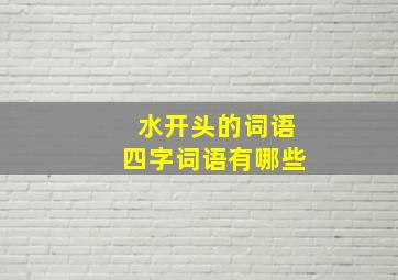 水开头的词语四字词语有哪些