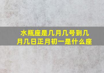 水瓶座是几月几号到几月几日正月初一是什么座