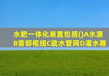 水肥一体化装置包括()A水源B首部枢纽C疏水管网D灌水器