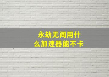 永劫无间用什么加速器能不卡