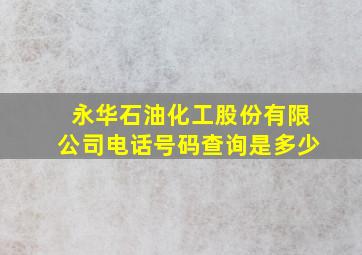 永华石油化工股份有限公司电话号码查询是多少