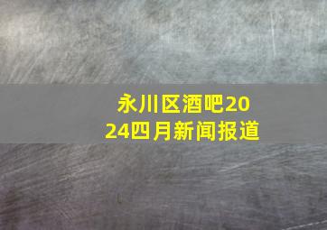 永川区酒吧2024四月新闻报道