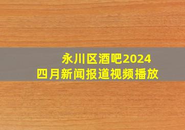 永川区酒吧2024四月新闻报道视频播放