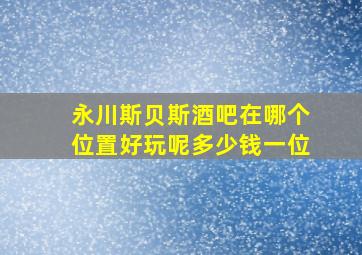 永川斯贝斯酒吧在哪个位置好玩呢多少钱一位