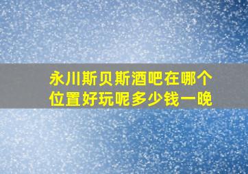 永川斯贝斯酒吧在哪个位置好玩呢多少钱一晚