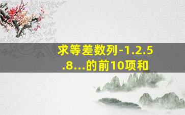 求等差数列-1.2.5.8...的前10项和