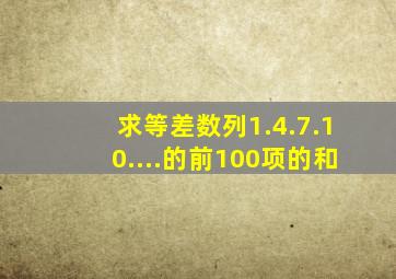 求等差数列1.4.7.10....的前100项的和