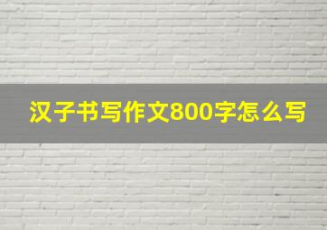 汉子书写作文800字怎么写