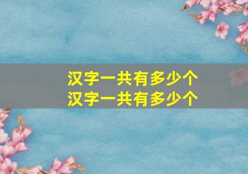 汉字一共有多少个汉字一共有多少个