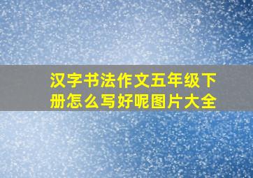 汉字书法作文五年级下册怎么写好呢图片大全