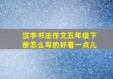 汉字书法作文五年级下册怎么写的好看一点儿