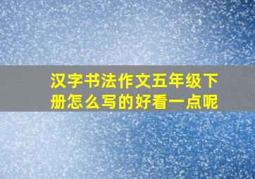 汉字书法作文五年级下册怎么写的好看一点呢