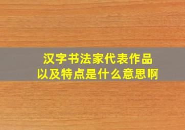 汉字书法家代表作品以及特点是什么意思啊