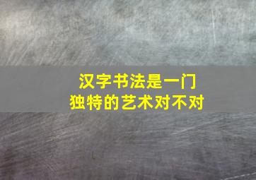 汉字书法是一门独特的艺术对不对