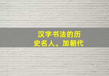 汉字书法的历史名人。加朝代