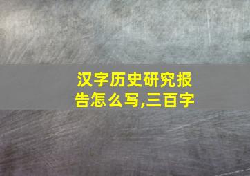 汉字历史研究报告怎么写,三百字