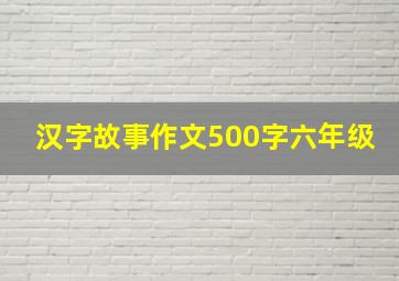 汉字故事作文500字六年级