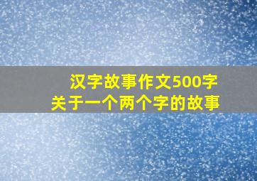 汉字故事作文500字关于一个两个字的故事