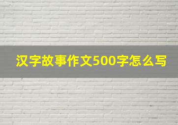 汉字故事作文500字怎么写