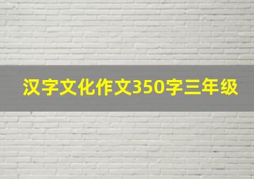 汉字文化作文350字三年级