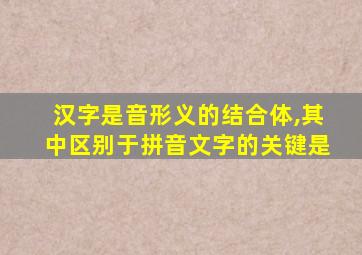 汉字是音形义的结合体,其中区别于拼音文字的关键是