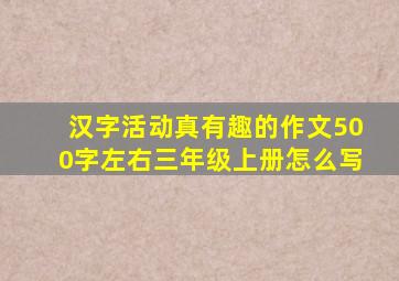 汉字活动真有趣的作文500字左右三年级上册怎么写