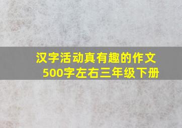 汉字活动真有趣的作文500字左右三年级下册