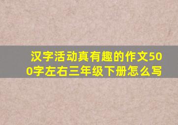 汉字活动真有趣的作文500字左右三年级下册怎么写