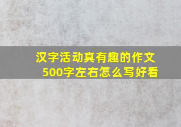 汉字活动真有趣的作文500字左右怎么写好看