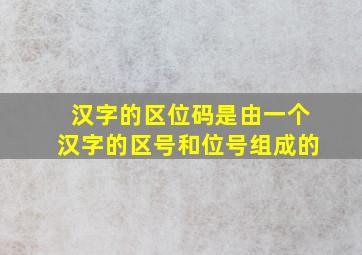 汉字的区位码是由一个汉字的区号和位号组成的